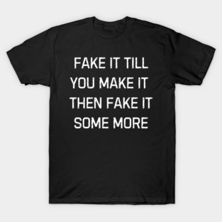 Fake it till you make it then fake it some more | Funny Sarcastic Humor For Everyday Laughs T-Shirt