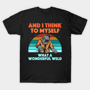 And I Think To Myself What A Wonderful Weld Welder T-Shirt