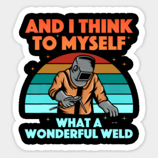 And I Think To Myself What A Wonderful Weld Welder Sticker