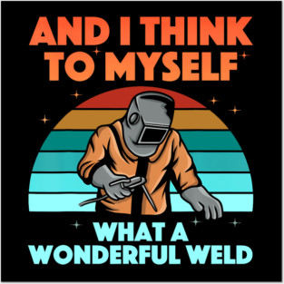 And I Think To Myself What A Wonderful Weld Welder Posters and Art