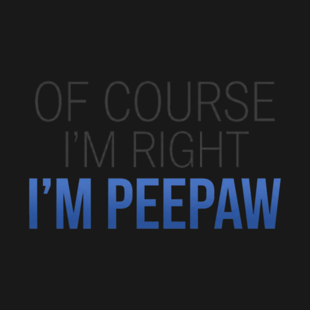 Of Course I'm Right I'm Peepaw by ArtistTee ⭐⭐⭐⭐⭐