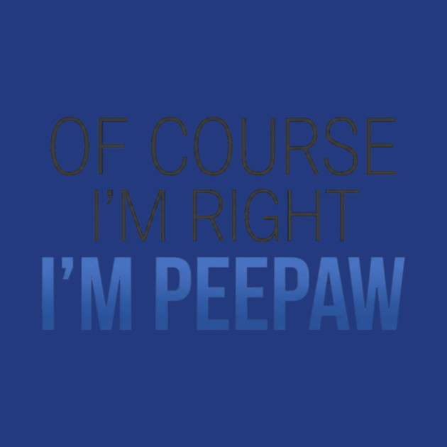 Of Course I'm Right I'm Peepaw by ArtistTee ⭐⭐⭐⭐⭐