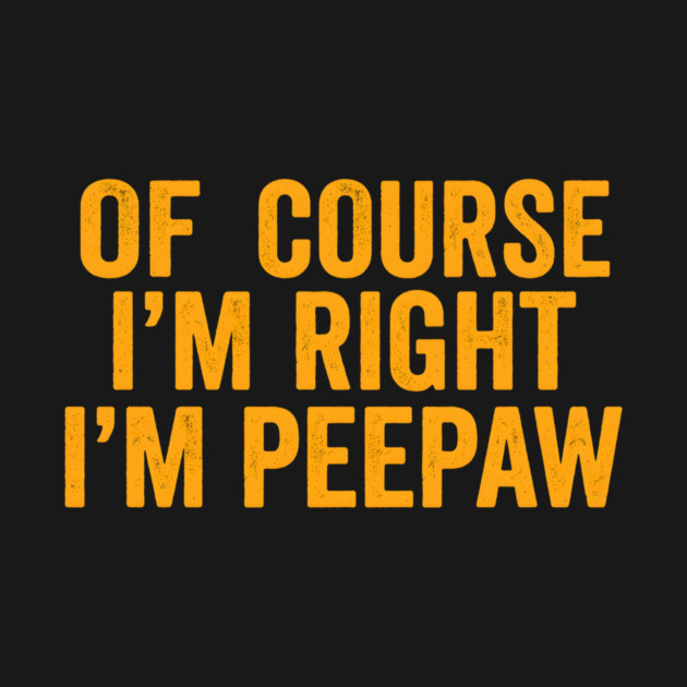 Of Course I'm Right I'm Peepaw by ArtistTee ⭐⭐⭐⭐⭐