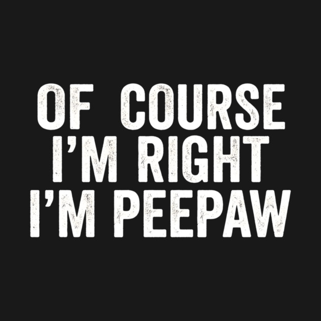 Of Course I'm Right I'm Peepaw Family Humor by ArtistTee ⭐⭐⭐⭐⭐