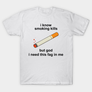I know smoking kills but god i need this fag in me T-Shirt