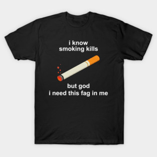 I know smoking kills but god i need this fag in me T-Shirt