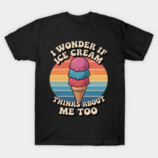 I Wonder If Ice Cream Thinks About Me Too T-Shirt