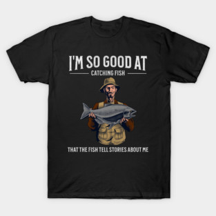 I'm So Good at Catching Fish That The Fish Tell Stories, Funny Fisherman Gift T-Shirt