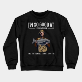 I'm So Good at Catching Fish That The Fish Tell Stories, Funny Fisherman Gift Crewneck Sweatshirt