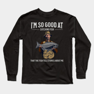 I'm So Good at Catching Fish That The Fish Tell Stories, Funny Fisherman Gift Long Sleeve T-Shirt