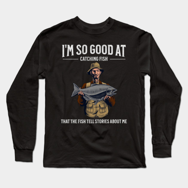 I'm So Good at Catching Fish That The Fish Tell Stories, Funny Fisherman Gift Long Sleeve T-Shirt by Pixel Threads 