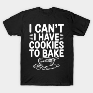 I Can't I Have Cookies to Bake T-Shirt