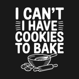 I Can't I Have Cookies to Bake T-Shirt