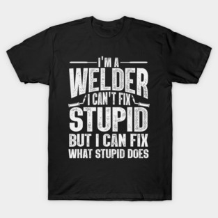 Im A Welder I Can't Fix Stupid But I Can Fix What Stupid Does T-Shirt