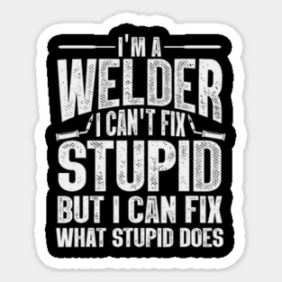 Im A Welder I Can't Fix Stupid But I Can Fix What Stupid Does Sticker