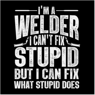 Im A Welder I Can't Fix Stupid But I Can Fix What Stupid Does Posters and Art