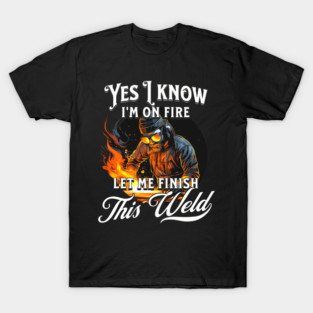Yes I Know Im On Fire Let Me Finish This Weld Welder T-Shirt