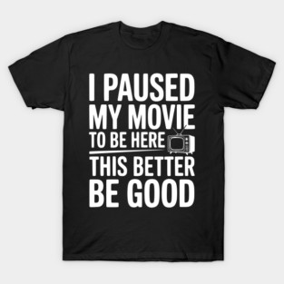 I Paused My Movie To Be Here This Better Be Good T-Shirt