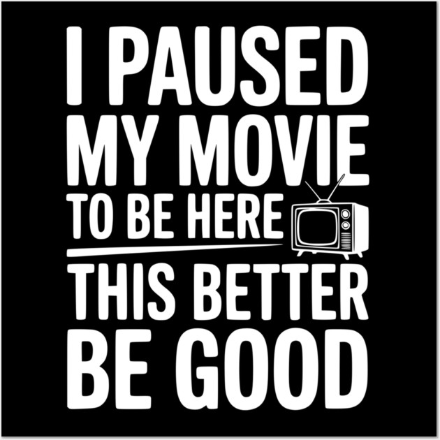 I Paused My Movie To Be Here This Better Be Good Wall Art by Frank Ring