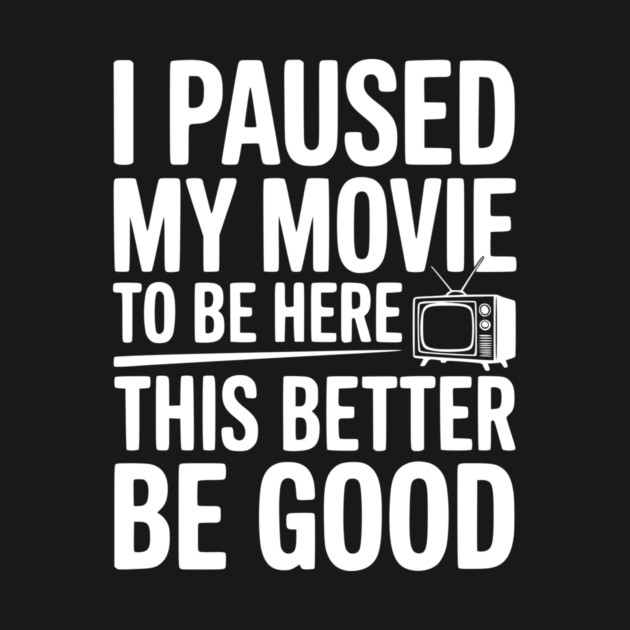 I Paused My Movie To Be Here This Better Be Good by Frank Ring