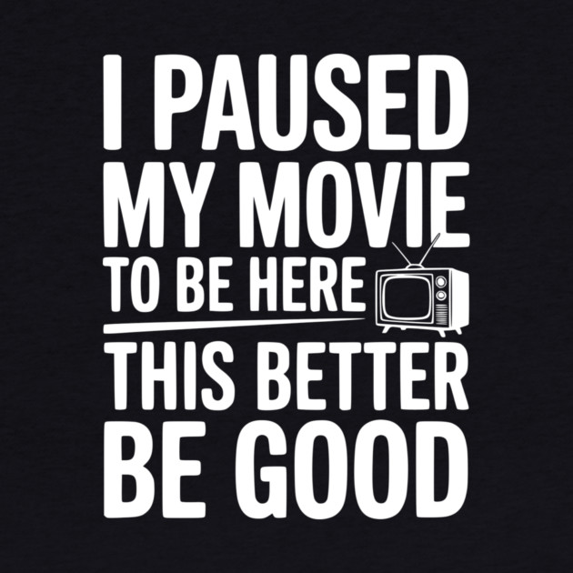 I Paused My Movie To Be Here This Better Be Good by Frank Ring