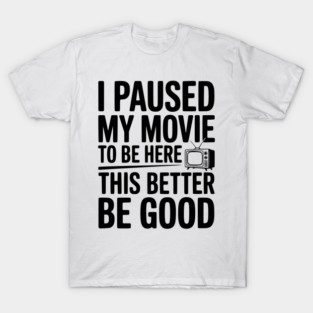 I Paused My Movie To Be Here This Better Be Good T-Shirt