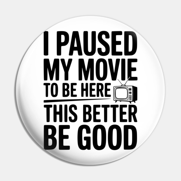 I Paused My Movie To Be Here This Better Be Good Pin by Frank Ring