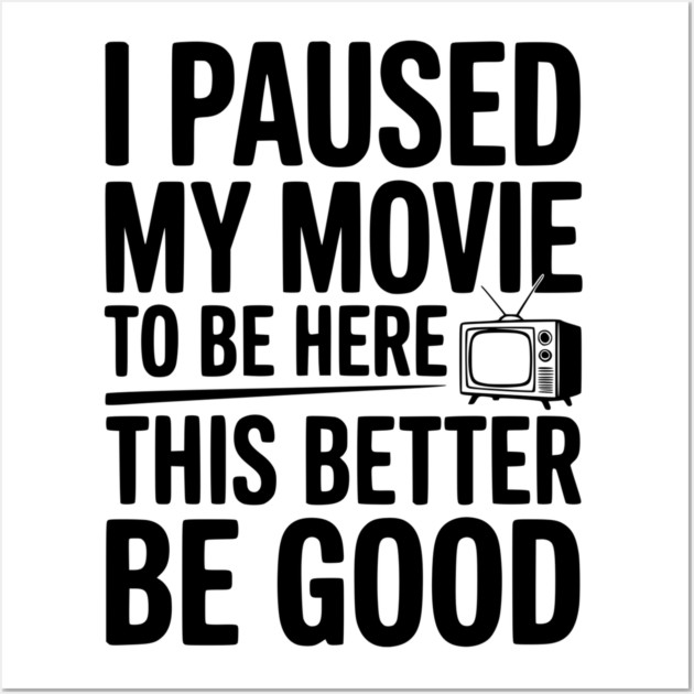 I Paused My Movie To Be Here This Better Be Good Wall Art by Frank Ring