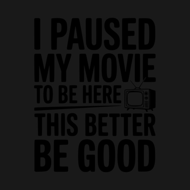 I Paused My Movie To Be Here This Better Be Good by Frank Ring