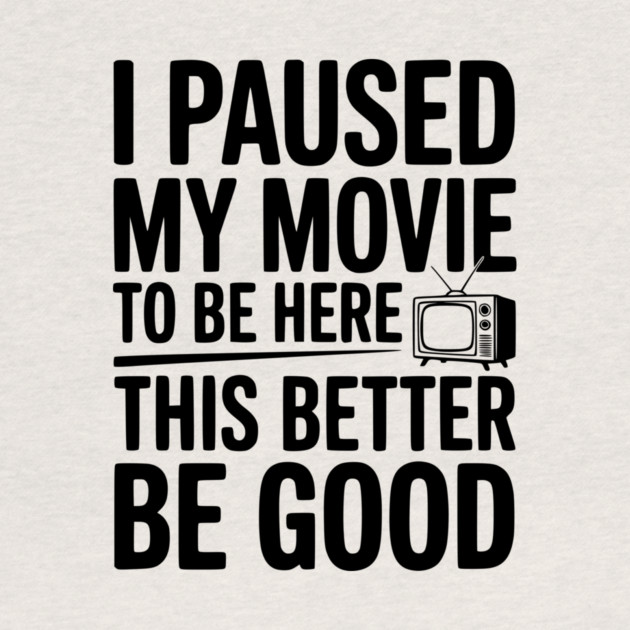 I Paused My Movie To Be Here This Better Be Good by Frank Ring
