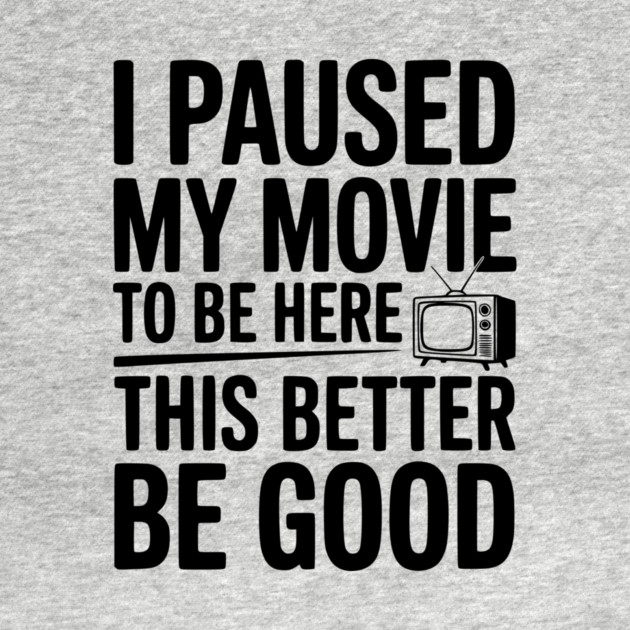 I Paused My Movie To Be Here This Better Be Good by Frank Ring