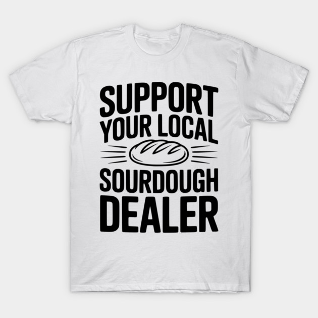Support Your Local Sourdough Dealer T-Shirt by Frank Ring