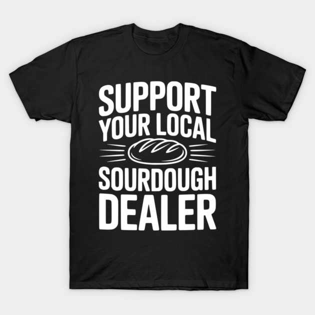 Support Your Local Sourdough Dealer T-Shirt by Frank Ring