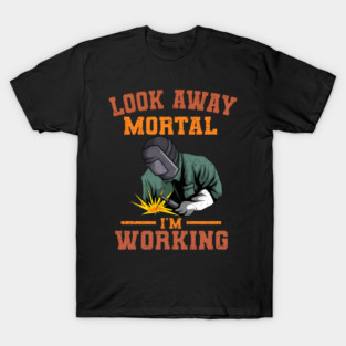 Look Away Mortal I'm Working, Welding, Metal Work, Funny Welder, Welding Dad, Welding T-Shirt
