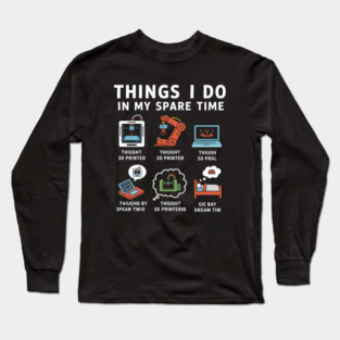 Things I Do in My Spare Time – Funny 3D Printing / 3D Printer Hobby T-Shirt Long Sleeve T-Shirt