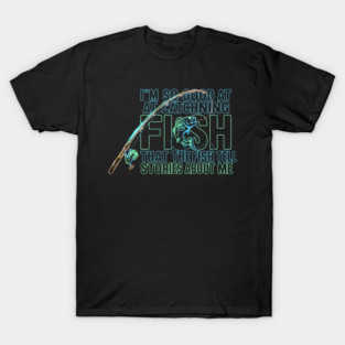 I'M SO GOOD AT CATCHING FISH That The Fish Tell Stories About Me For Fisherman T-Shirt