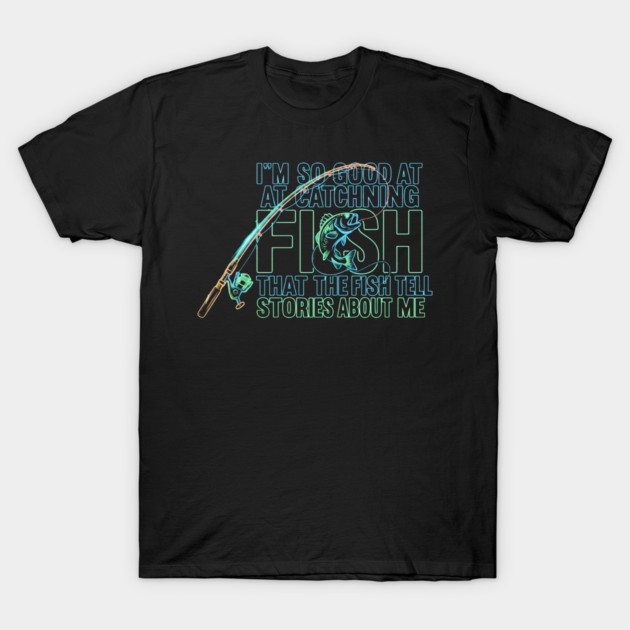 I'M SO GOOD AT CATCHING FISH That The Fish Tell Stories About Me For Fisherman T-Shirt by ArtistTee ⭐⭐⭐⭐⭐