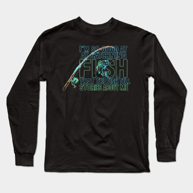 I'M SO GOOD AT CATCHING FISH That The Fish Tell Stories About Me For Fisherman Long Sleeve T-Shirt by ArtistTee ⭐⭐⭐⭐⭐