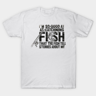 I'm So Good At Catching Fish That The Fish Tell Stories About Me Fishing Enthusiast T-Shirt
