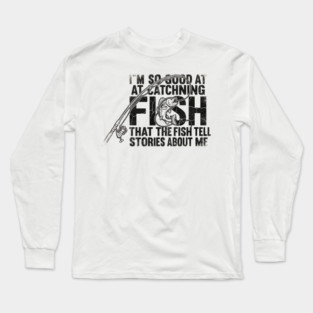 I'm So Good At Catching Fish That The Fish Tell Stories About Me Fishing Enthusiast Long Sleeve T-Shirt