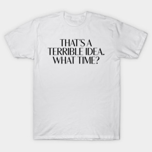 That's A Terrible Idea. What time? T-Shirt