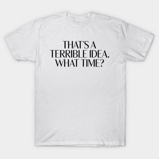 That's A Terrible Idea. What time? T-Shirt by CreativeSage