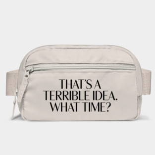 That's A Terrible Idea. What time? Bag