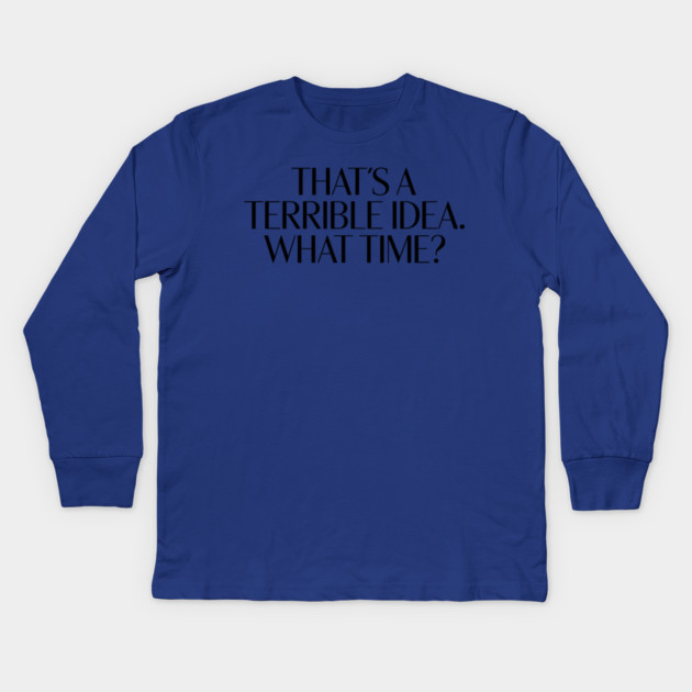 That's A Terrible Idea. What time? Kids Long Sleeve T-Shirt by CreativeSage