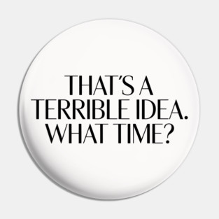 That's A Terrible Idea. What time? Pin