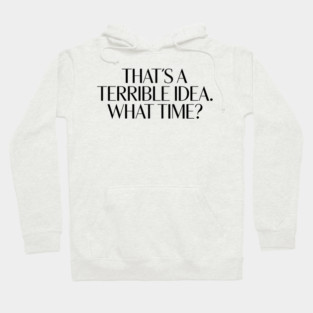 That's A Terrible Idea. What time? Hoodie