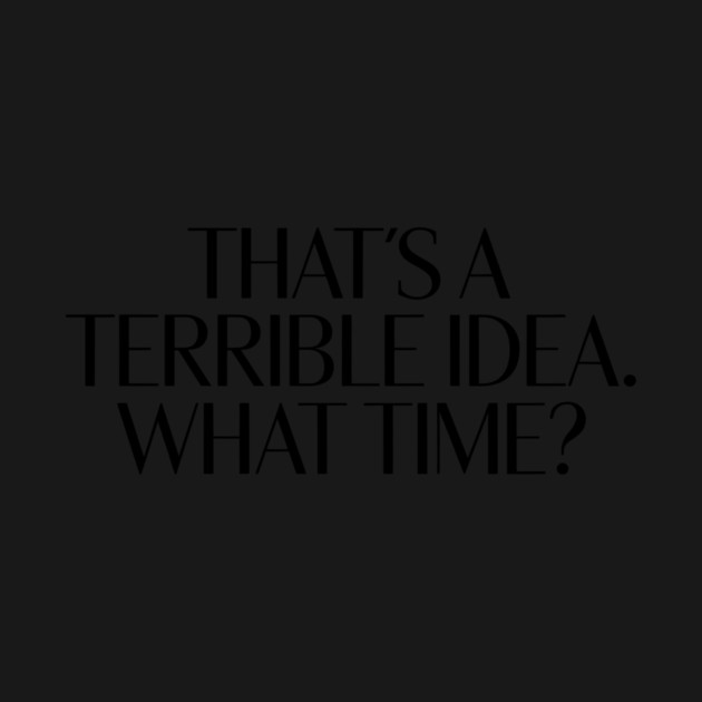 That's A Terrible Idea. What time? by CreativeSage