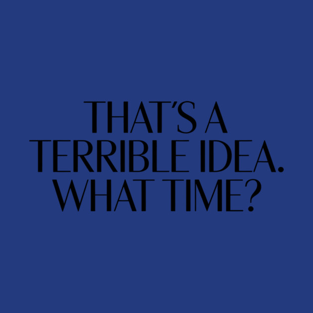 That's A Terrible Idea. What time? by CreativeSage