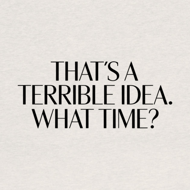 That's A Terrible Idea. What time? by CreativeSage
