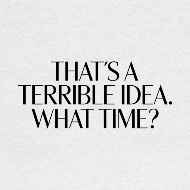 That's A Terrible Idea. What time? by CreativeSage